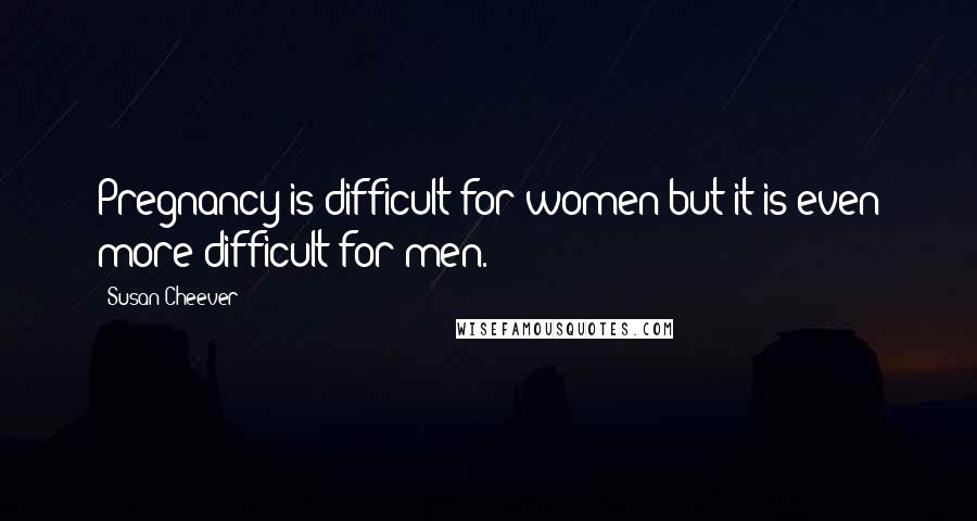 Susan Cheever Quotes: Pregnancy is difficult for women but it is even more difficult for men.