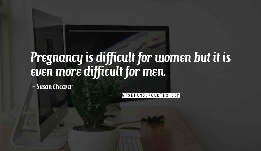 Susan Cheever Quotes: Pregnancy is difficult for women but it is even more difficult for men.