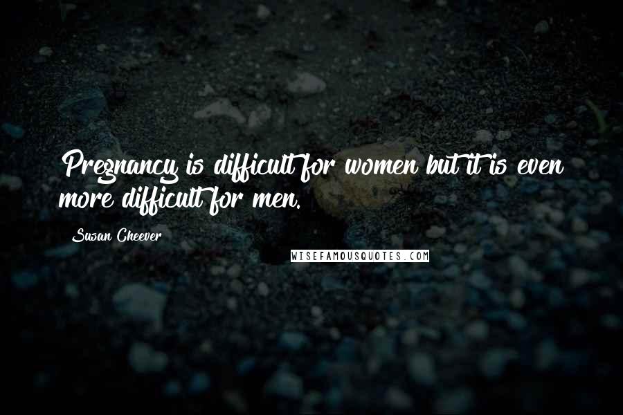 Susan Cheever Quotes: Pregnancy is difficult for women but it is even more difficult for men.