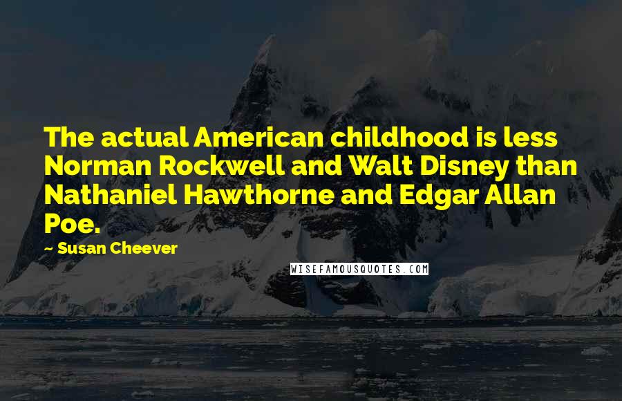 Susan Cheever Quotes: The actual American childhood is less Norman Rockwell and Walt Disney than Nathaniel Hawthorne and Edgar Allan Poe.