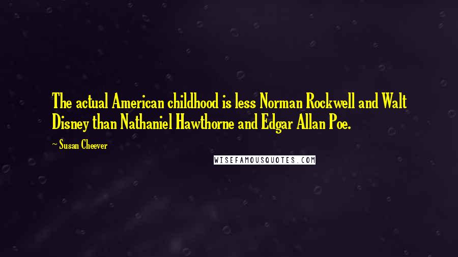 Susan Cheever Quotes: The actual American childhood is less Norman Rockwell and Walt Disney than Nathaniel Hawthorne and Edgar Allan Poe.