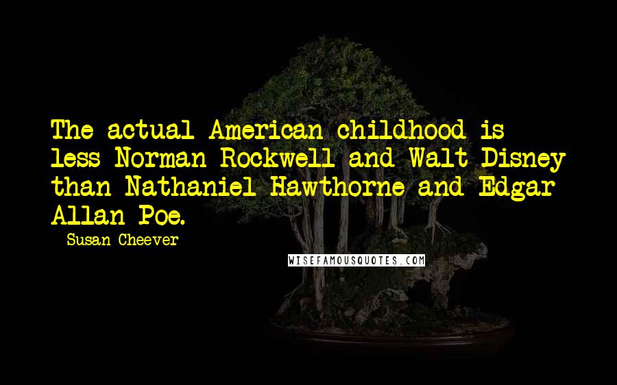 Susan Cheever Quotes: The actual American childhood is less Norman Rockwell and Walt Disney than Nathaniel Hawthorne and Edgar Allan Poe.