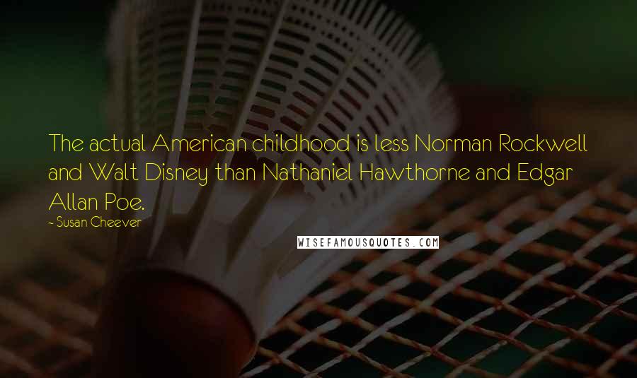 Susan Cheever Quotes: The actual American childhood is less Norman Rockwell and Walt Disney than Nathaniel Hawthorne and Edgar Allan Poe.