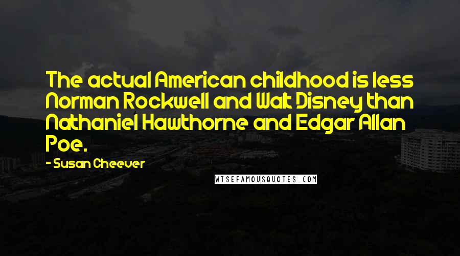 Susan Cheever Quotes: The actual American childhood is less Norman Rockwell and Walt Disney than Nathaniel Hawthorne and Edgar Allan Poe.