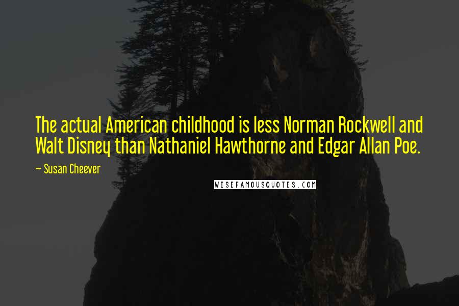 Susan Cheever Quotes: The actual American childhood is less Norman Rockwell and Walt Disney than Nathaniel Hawthorne and Edgar Allan Poe.