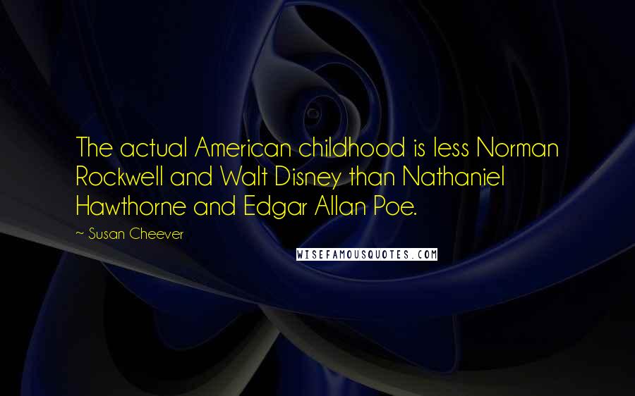 Susan Cheever Quotes: The actual American childhood is less Norman Rockwell and Walt Disney than Nathaniel Hawthorne and Edgar Allan Poe.