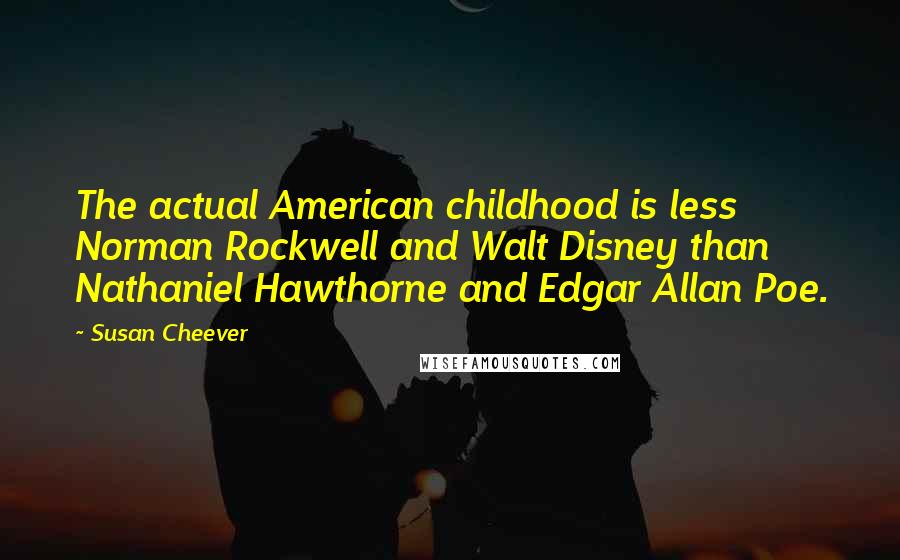 Susan Cheever Quotes: The actual American childhood is less Norman Rockwell and Walt Disney than Nathaniel Hawthorne and Edgar Allan Poe.