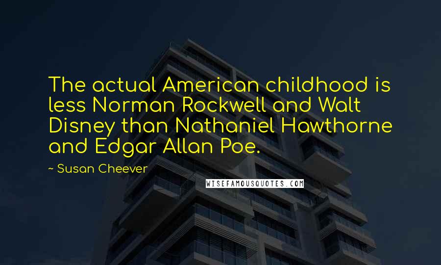 Susan Cheever Quotes: The actual American childhood is less Norman Rockwell and Walt Disney than Nathaniel Hawthorne and Edgar Allan Poe.