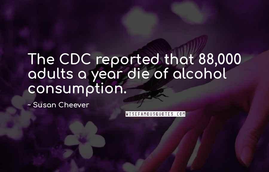 Susan Cheever Quotes: The CDC reported that 88,000 adults a year die of alcohol consumption.