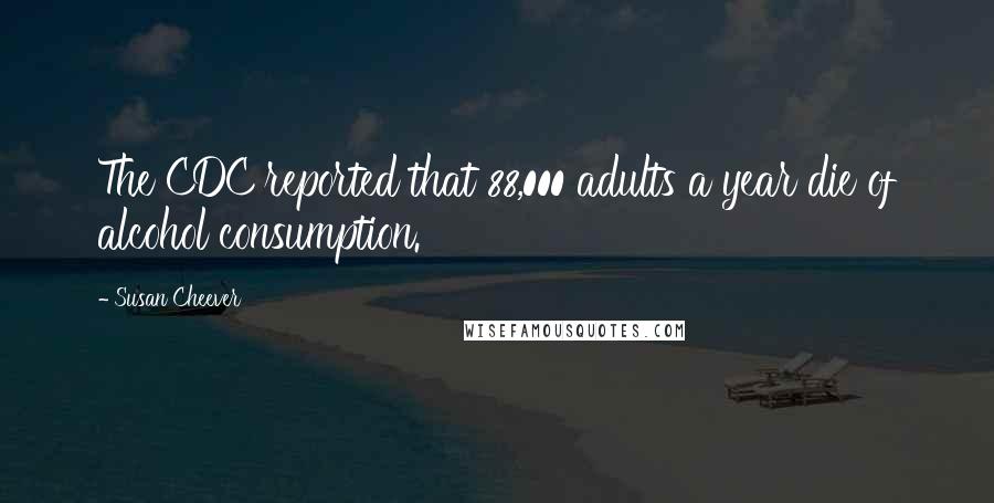 Susan Cheever Quotes: The CDC reported that 88,000 adults a year die of alcohol consumption.
