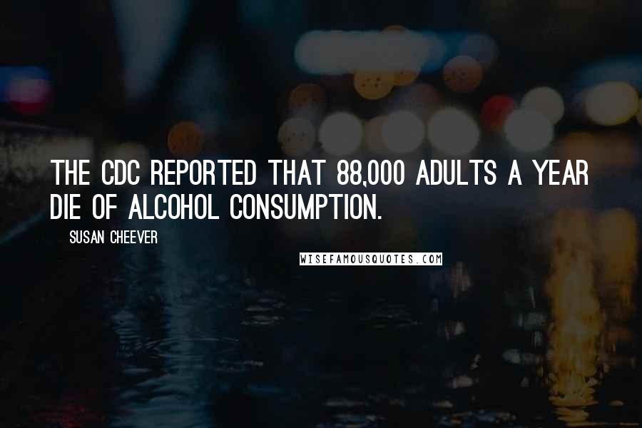 Susan Cheever Quotes: The CDC reported that 88,000 adults a year die of alcohol consumption.