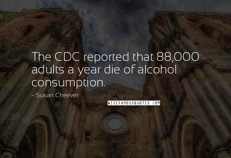 Susan Cheever Quotes: The CDC reported that 88,000 adults a year die of alcohol consumption.