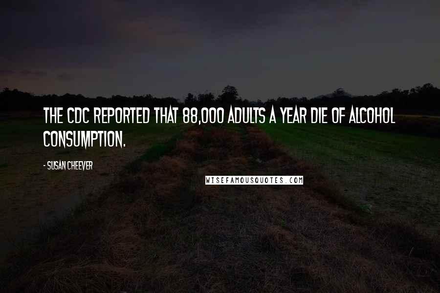 Susan Cheever Quotes: The CDC reported that 88,000 adults a year die of alcohol consumption.