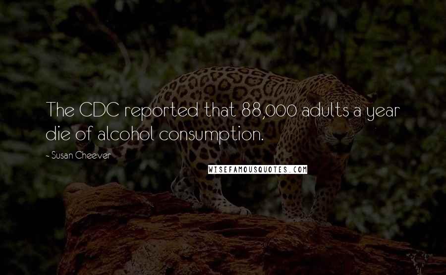 Susan Cheever Quotes: The CDC reported that 88,000 adults a year die of alcohol consumption.