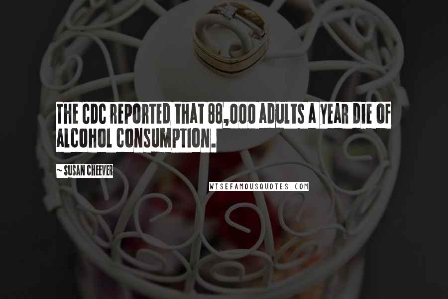 Susan Cheever Quotes: The CDC reported that 88,000 adults a year die of alcohol consumption.