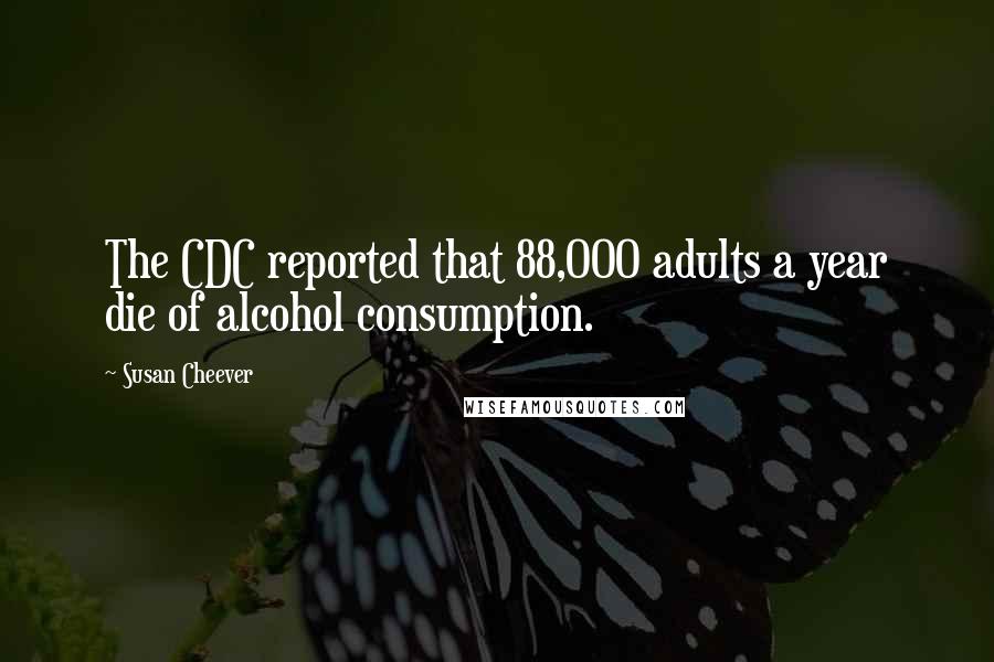 Susan Cheever Quotes: The CDC reported that 88,000 adults a year die of alcohol consumption.