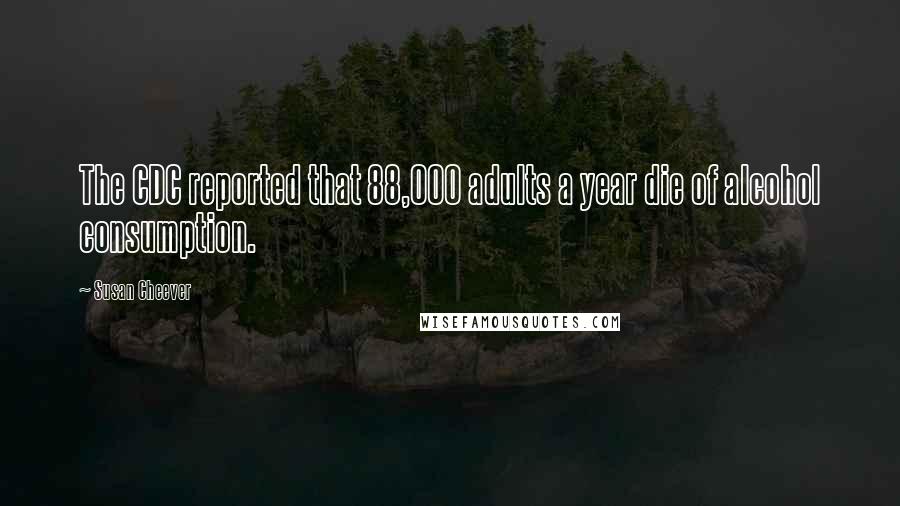 Susan Cheever Quotes: The CDC reported that 88,000 adults a year die of alcohol consumption.