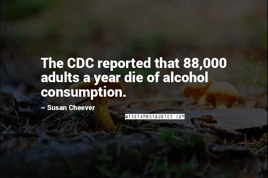 Susan Cheever Quotes: The CDC reported that 88,000 adults a year die of alcohol consumption.