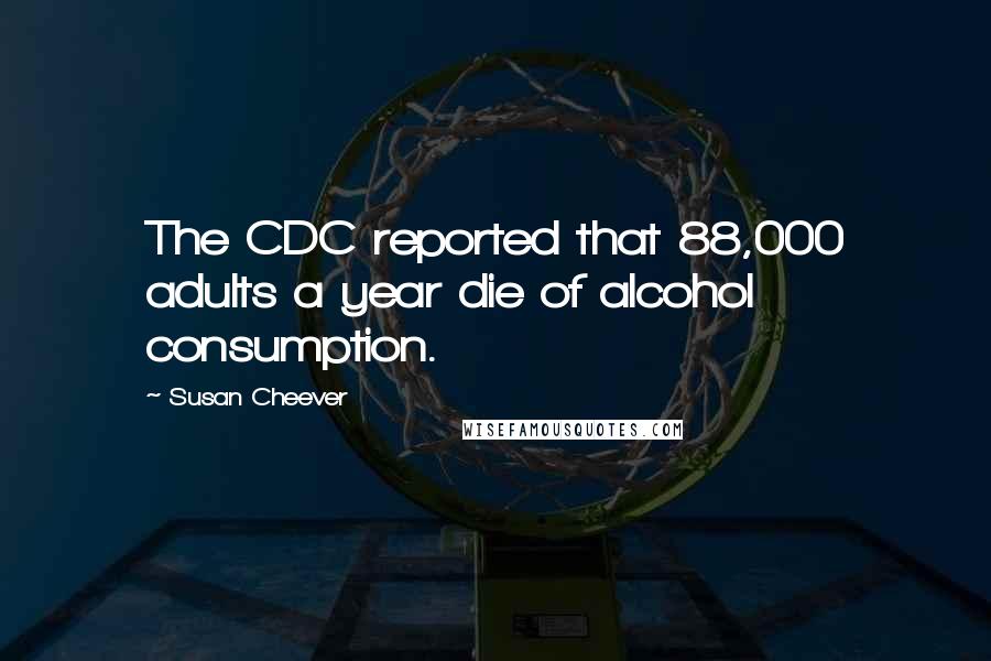Susan Cheever Quotes: The CDC reported that 88,000 adults a year die of alcohol consumption.