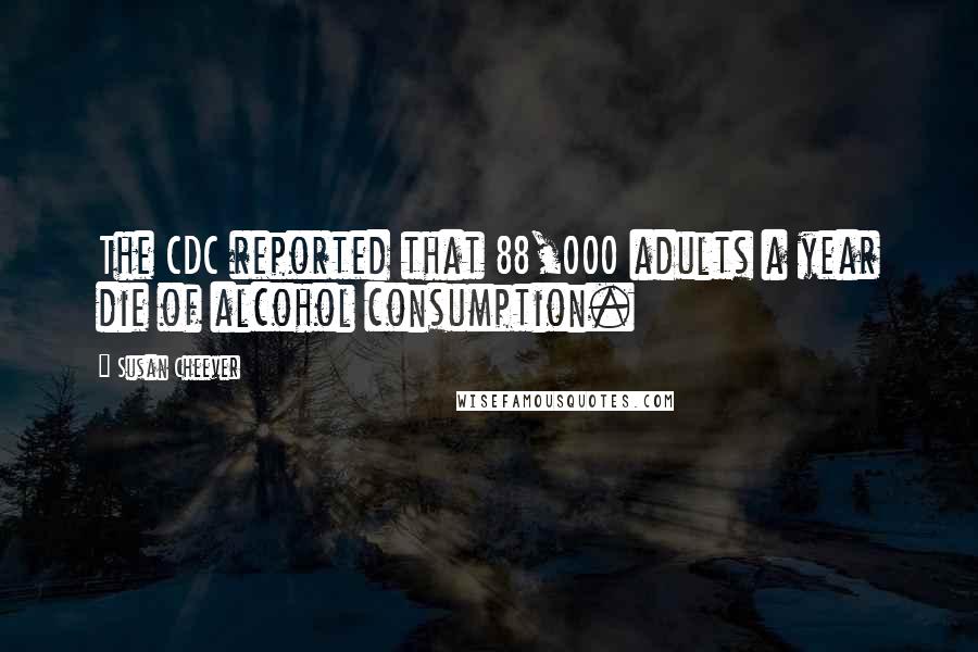 Susan Cheever Quotes: The CDC reported that 88,000 adults a year die of alcohol consumption.