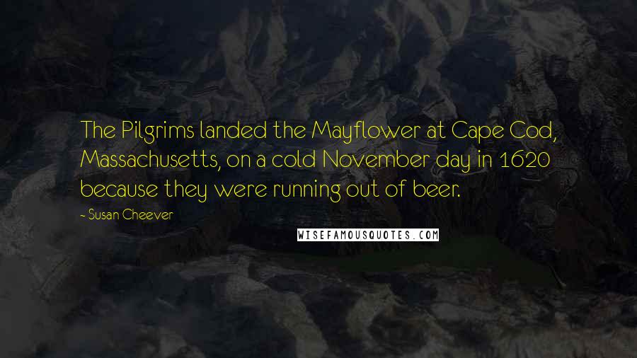 Susan Cheever Quotes: The Pilgrims landed the Mayflower at Cape Cod, Massachusetts, on a cold November day in 1620 because they were running out of beer.