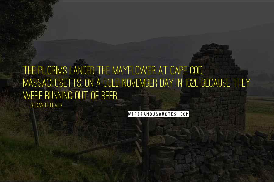 Susan Cheever Quotes: The Pilgrims landed the Mayflower at Cape Cod, Massachusetts, on a cold November day in 1620 because they were running out of beer.