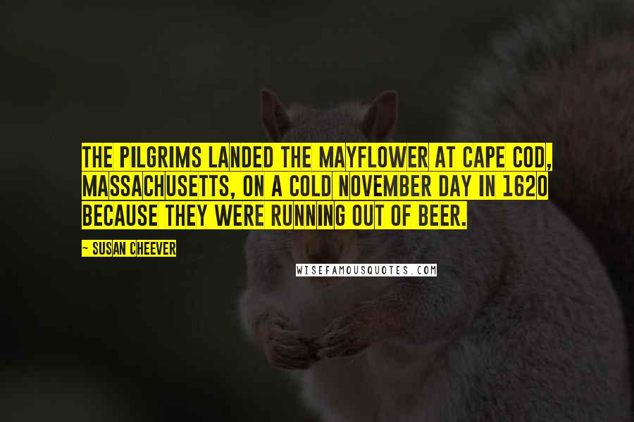 Susan Cheever Quotes: The Pilgrims landed the Mayflower at Cape Cod, Massachusetts, on a cold November day in 1620 because they were running out of beer.