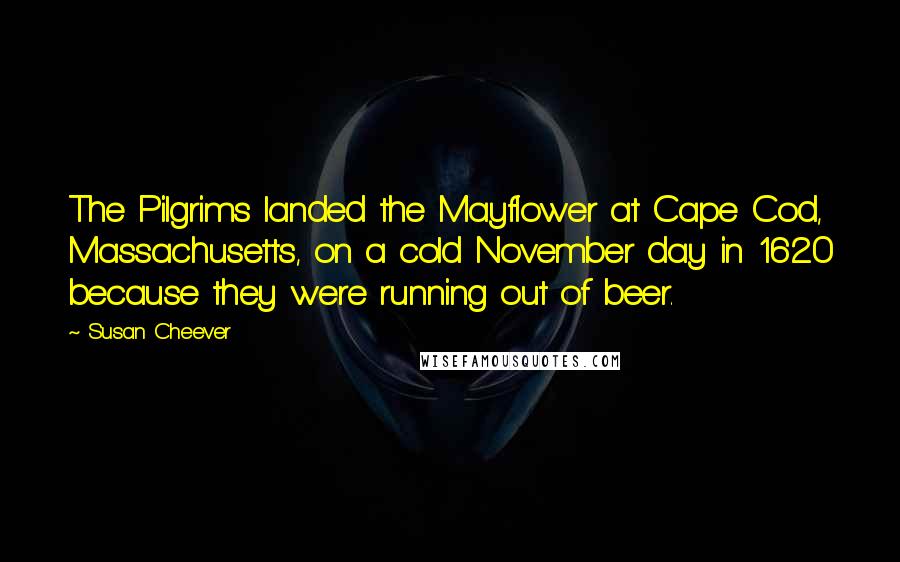 Susan Cheever Quotes: The Pilgrims landed the Mayflower at Cape Cod, Massachusetts, on a cold November day in 1620 because they were running out of beer.