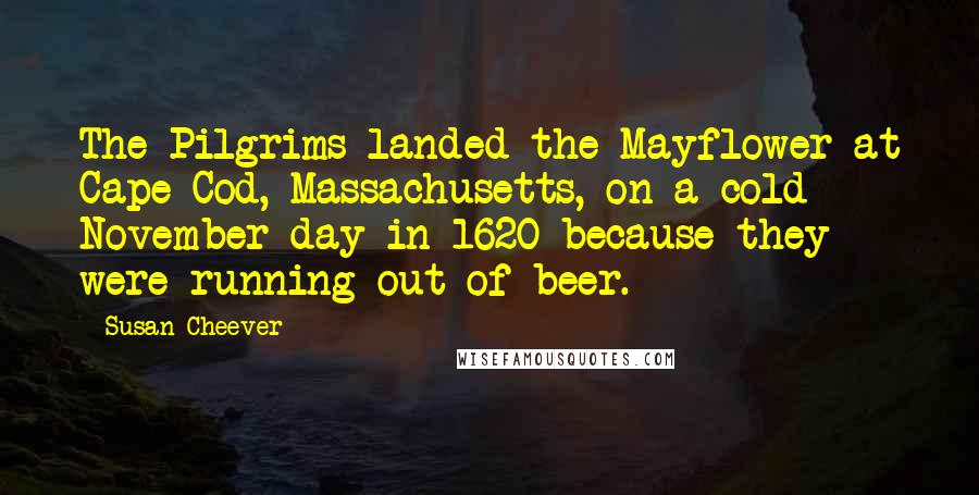Susan Cheever Quotes: The Pilgrims landed the Mayflower at Cape Cod, Massachusetts, on a cold November day in 1620 because they were running out of beer.