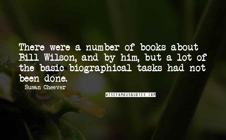 Susan Cheever Quotes: There were a number of books about Bill Wilson, and by him, but a lot of the basic biographical tasks had not been done.