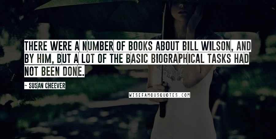 Susan Cheever Quotes: There were a number of books about Bill Wilson, and by him, but a lot of the basic biographical tasks had not been done.