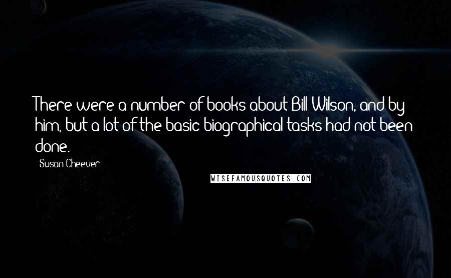 Susan Cheever Quotes: There were a number of books about Bill Wilson, and by him, but a lot of the basic biographical tasks had not been done.