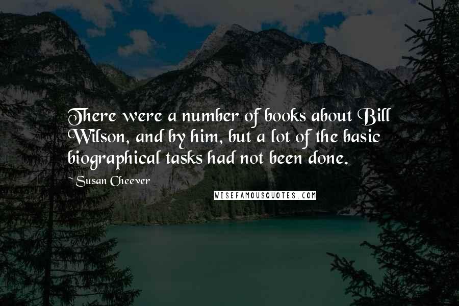 Susan Cheever Quotes: There were a number of books about Bill Wilson, and by him, but a lot of the basic biographical tasks had not been done.