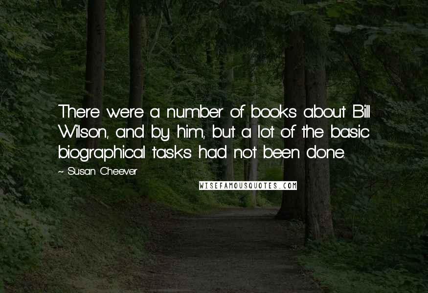 Susan Cheever Quotes: There were a number of books about Bill Wilson, and by him, but a lot of the basic biographical tasks had not been done.