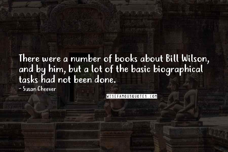 Susan Cheever Quotes: There were a number of books about Bill Wilson, and by him, but a lot of the basic biographical tasks had not been done.