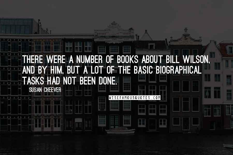 Susan Cheever Quotes: There were a number of books about Bill Wilson, and by him, but a lot of the basic biographical tasks had not been done.