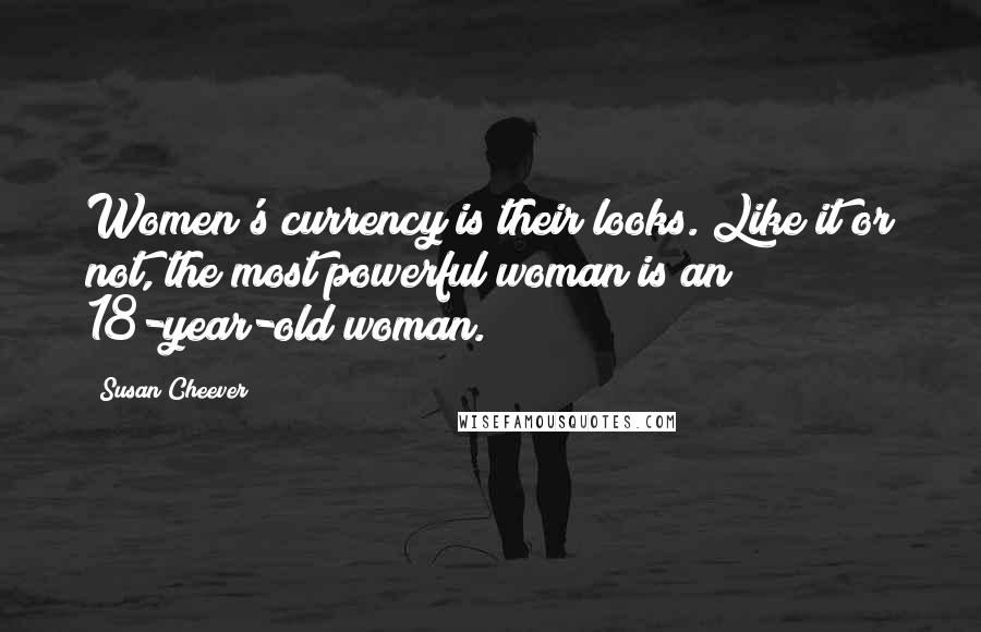 Susan Cheever Quotes: Women's currency is their looks. Like it or not, the most powerful woman is an 18-year-old woman.