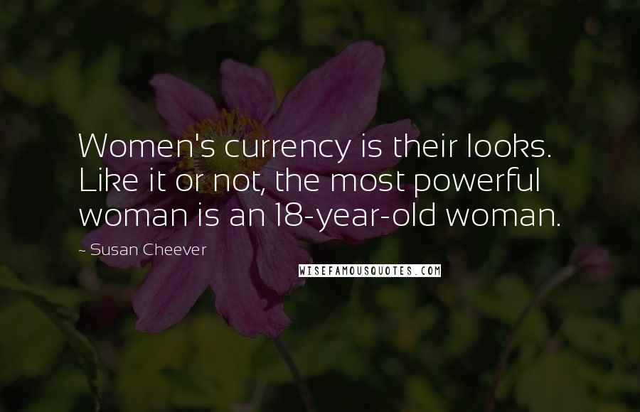 Susan Cheever Quotes: Women's currency is their looks. Like it or not, the most powerful woman is an 18-year-old woman.