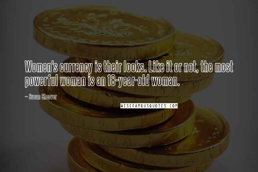 Susan Cheever Quotes: Women's currency is their looks. Like it or not, the most powerful woman is an 18-year-old woman.