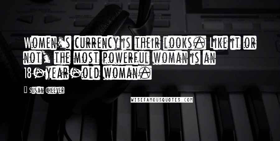 Susan Cheever Quotes: Women's currency is their looks. Like it or not, the most powerful woman is an 18-year-old woman.