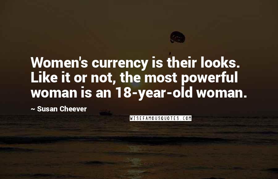 Susan Cheever Quotes: Women's currency is their looks. Like it or not, the most powerful woman is an 18-year-old woman.