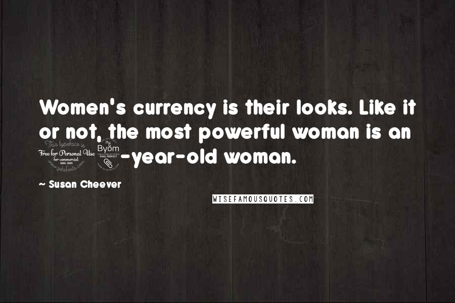 Susan Cheever Quotes: Women's currency is their looks. Like it or not, the most powerful woman is an 18-year-old woman.