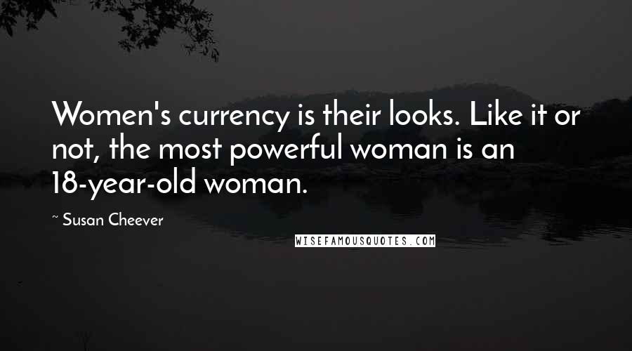 Susan Cheever Quotes: Women's currency is their looks. Like it or not, the most powerful woman is an 18-year-old woman.