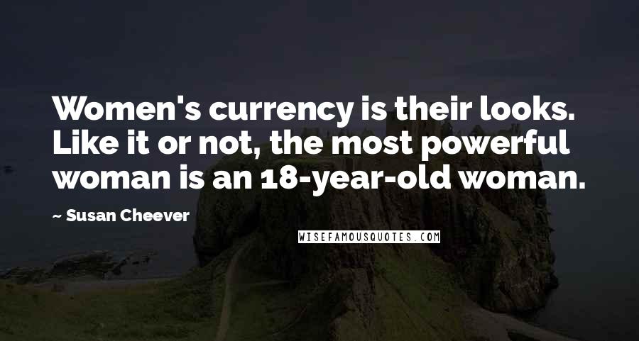 Susan Cheever Quotes: Women's currency is their looks. Like it or not, the most powerful woman is an 18-year-old woman.