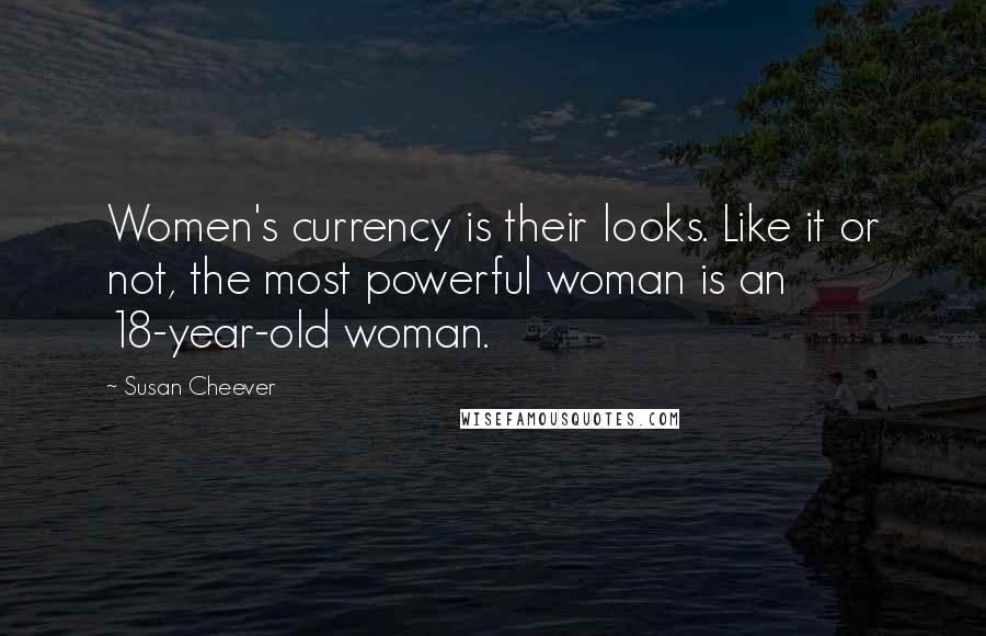 Susan Cheever Quotes: Women's currency is their looks. Like it or not, the most powerful woman is an 18-year-old woman.