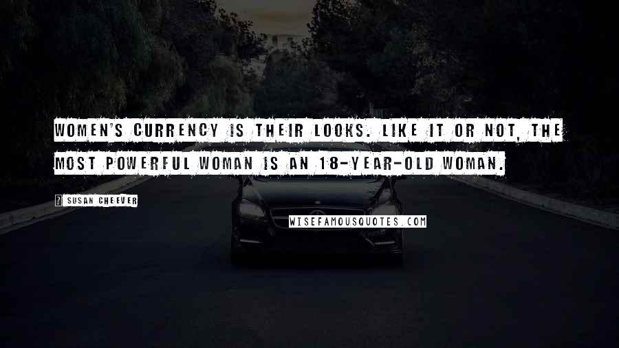 Susan Cheever Quotes: Women's currency is their looks. Like it or not, the most powerful woman is an 18-year-old woman.