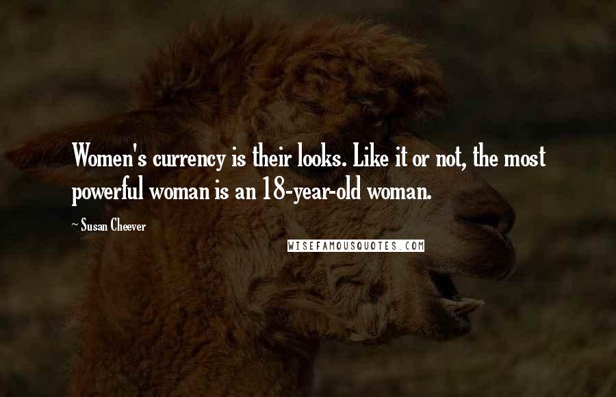 Susan Cheever Quotes: Women's currency is their looks. Like it or not, the most powerful woman is an 18-year-old woman.
