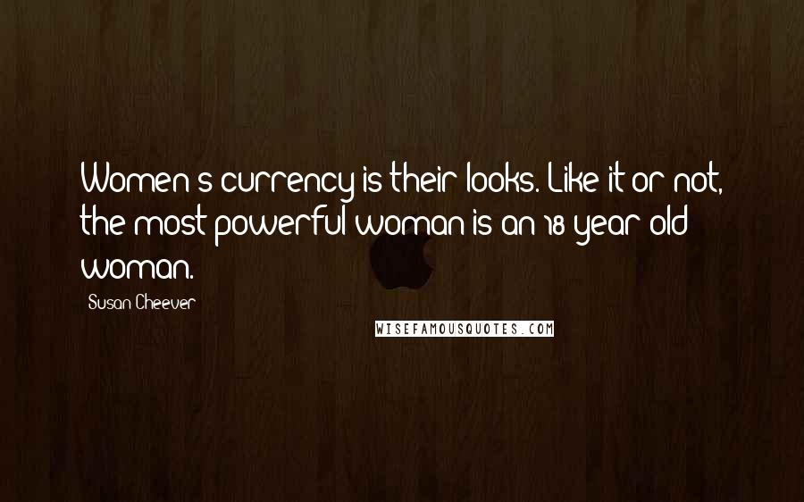 Susan Cheever Quotes: Women's currency is their looks. Like it or not, the most powerful woman is an 18-year-old woman.