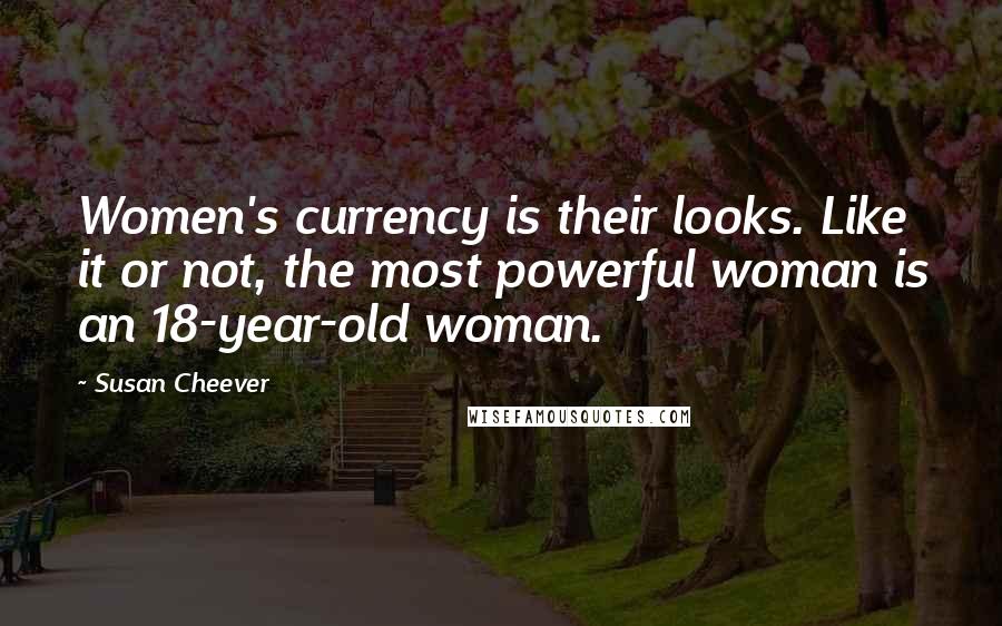 Susan Cheever Quotes: Women's currency is their looks. Like it or not, the most powerful woman is an 18-year-old woman.