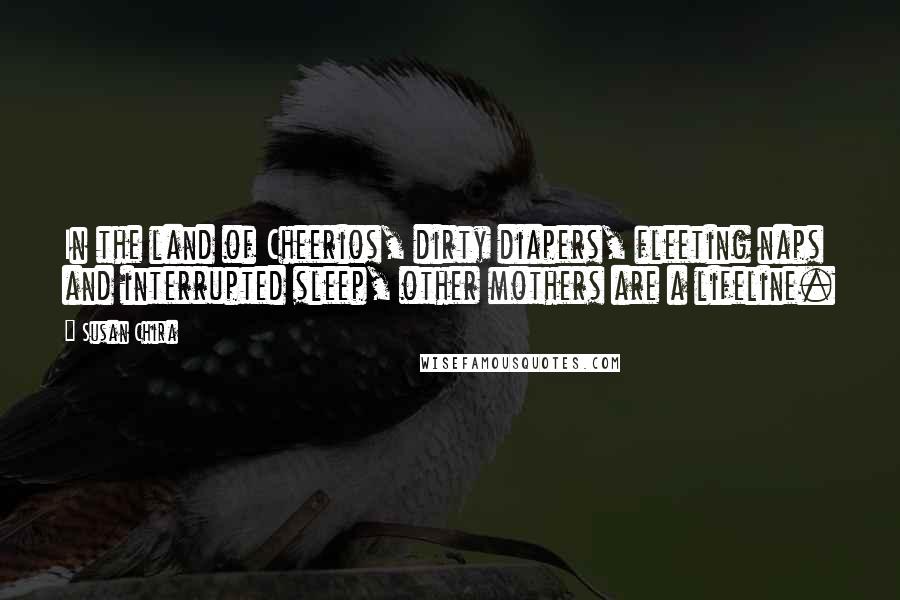 Susan Chira Quotes: In the land of Cheerios, dirty diapers, fleeting naps and interrupted sleep, other mothers are a lifeline.